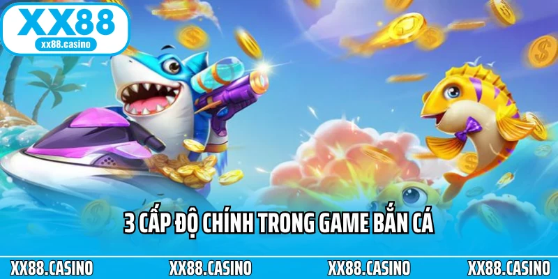 3 cấp độ chính trong game bắn cá